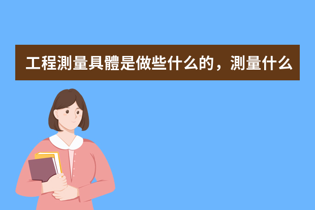 工程測量具體是做些什么的，測量什么的？還有施工員具體要做的是什么？